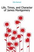 Life, Times, and Character of James Montgomery