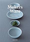 Makers Ware. Ceramic, Wood and Glass for the Tabletop