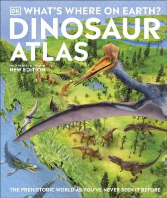 What's Where on Earth? Dinosaur Atlas. The Prehistoric World as You've Never Seen it Before