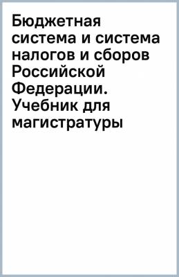 Бюджетная система и система налогов и сборов Российской Федерации. Учебник для магистратуры