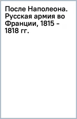 После Наполеона. Русская армия во Франции, 1815 - 1818 гг.