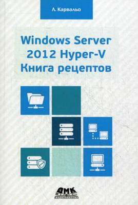 Windows Server 2012 Hyper-V. Книга рецептов. Свыше 50 простых, но весьма эффективных рецептов по администрированию Windows Server 2012 Hyper-V. Руководство