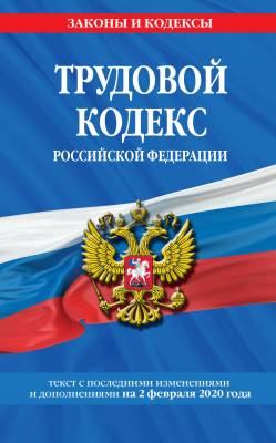 Трудовой кодекс Российской Федерации. Текст с последними изменениями и дополнениями на 2 февраля 2020 года